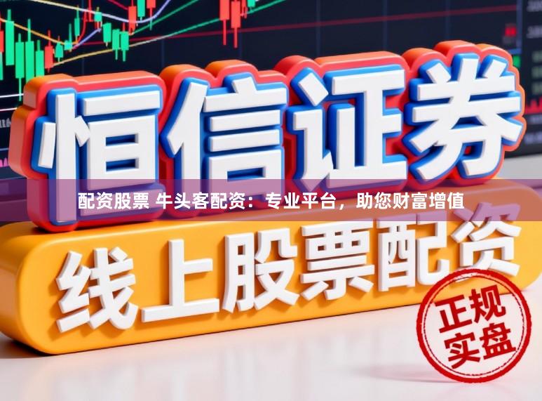配资股票 牛头客配资：专业平台，助您财富增值