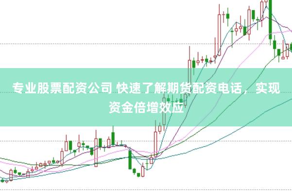 专业股票配资公司 快速了解期货配资电话，实现资金倍增效应