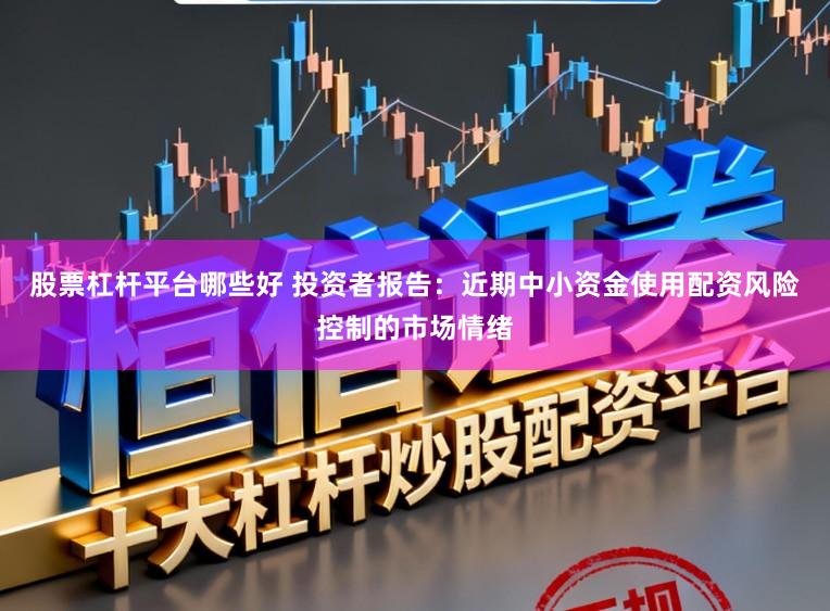 股票杠杆平台哪些好 投资者报告：近期中小资金使用配资风险控制的市场情绪