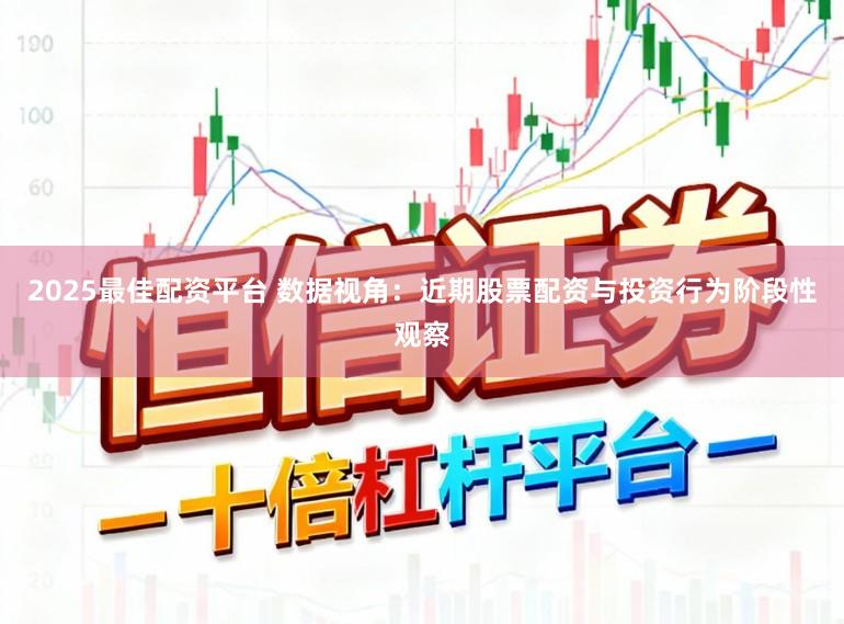 2025最佳配资平台 数据视角：近期股票配资与投资行为阶段性观察