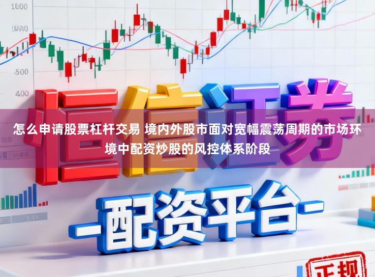 怎么申请股票杠杆交易 境内外股市面对宽幅震荡周期的市场环境中配资炒股的风控体系阶段