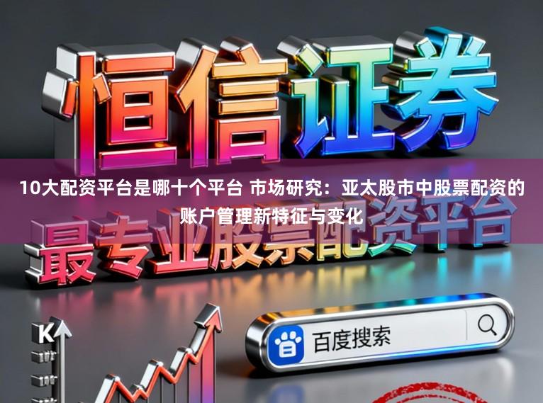 10大配资平台是哪十个平台 市场研究：亚太股市中股票配资的账户管理新特征与变化