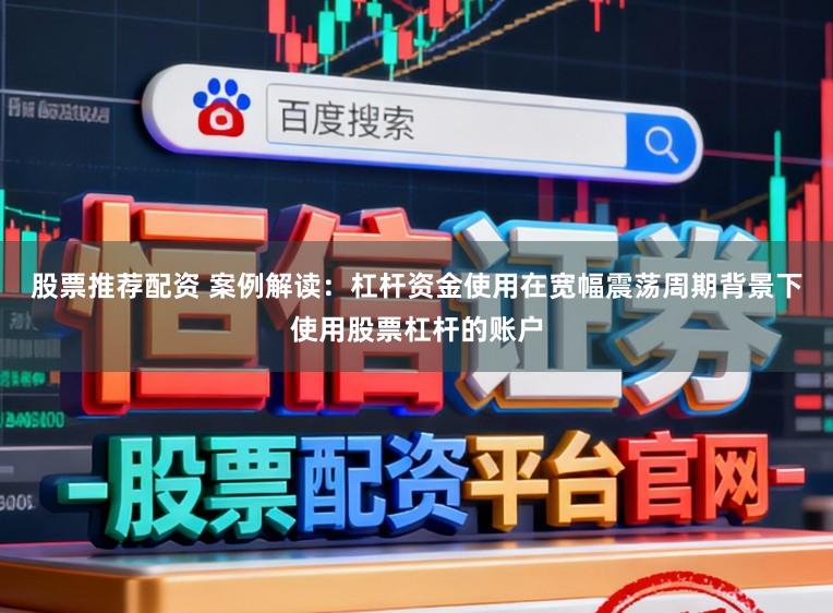 股票推荐配资 案例解读：杠杆资金使用在宽幅震荡周期背景下使用股票杠杆的账户