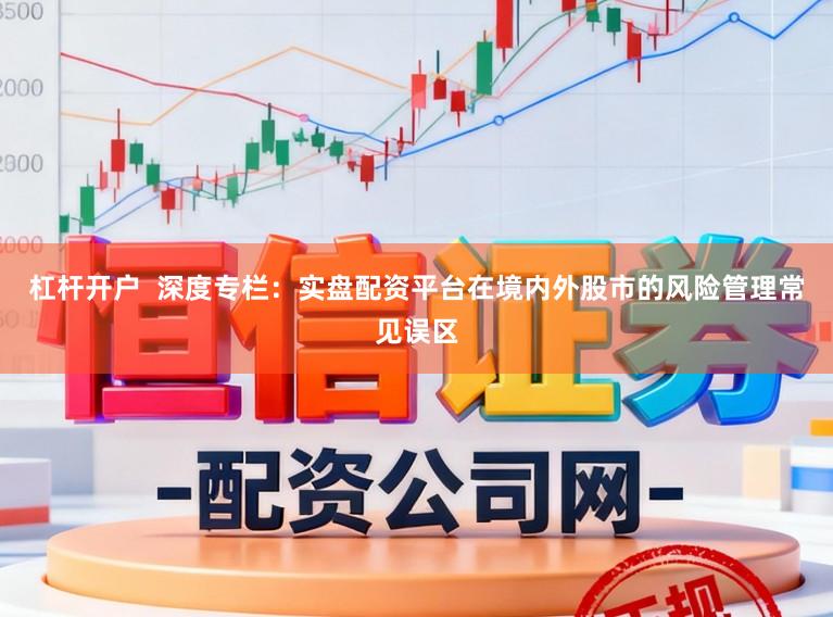 杠杆开户  深度专栏：实盘配资平台在境内外股市的风险管理常见误区