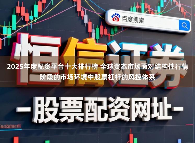 2025年度配资平台十大排行榜 全球资本市场面对结构性行情阶段的市场环境中股票杠杆的风控体系