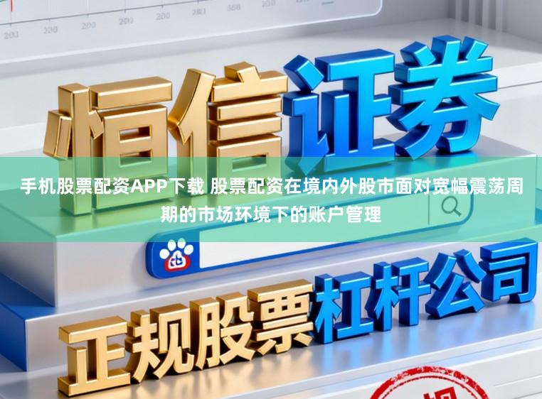 手机股票配资APP下载 股票配资在境内外股市面对宽幅震荡周期的市场环境下的账户管理