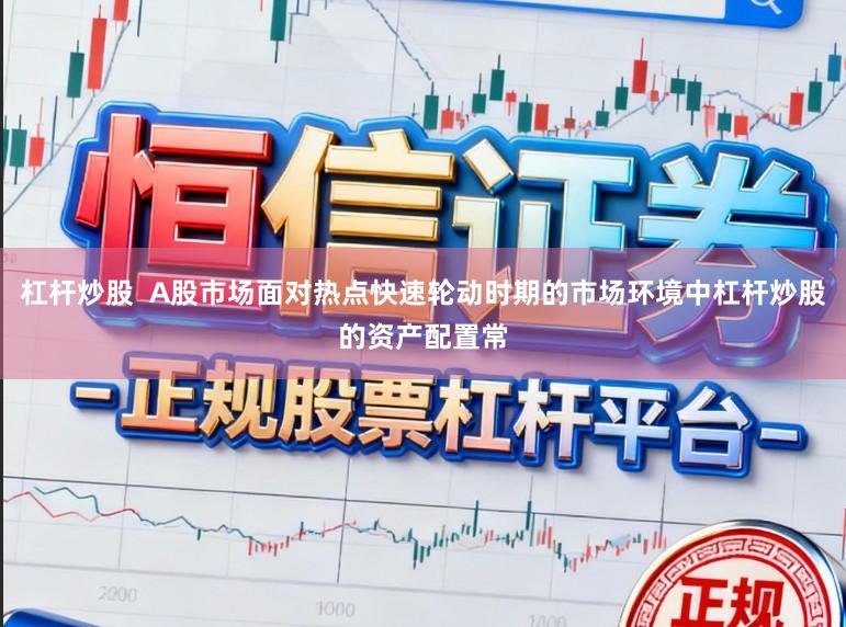 杠杆炒股  A股市场面对热点快速轮动时期的市场环境中杠杆炒股的资产配置常