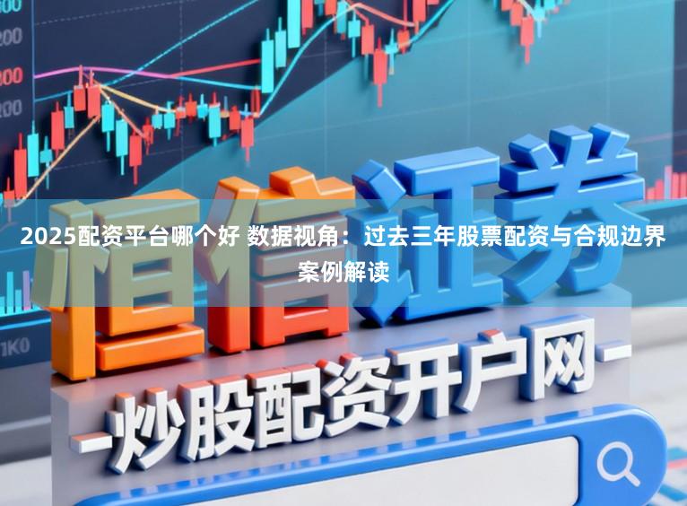 2025配资平台哪个好 数据视角：过去三年股票配资与合规边界案例解读