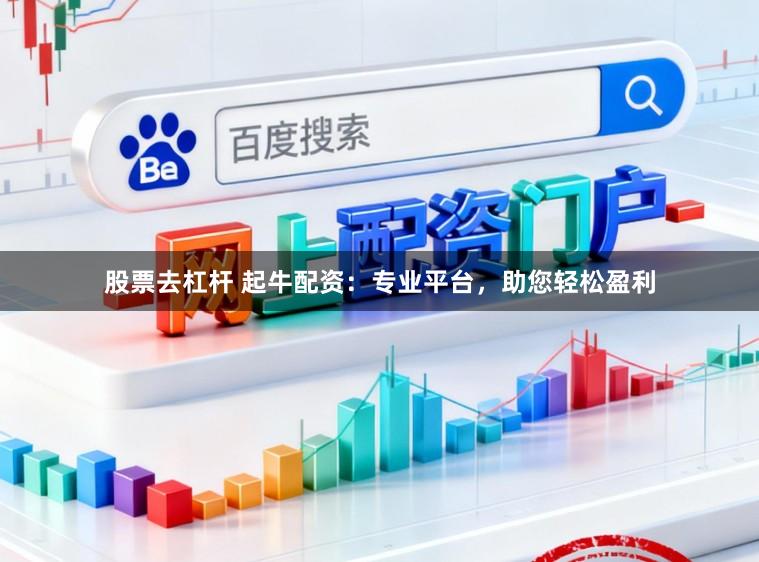 股票去杠杆 起牛配资：专业平台，助您轻松盈利