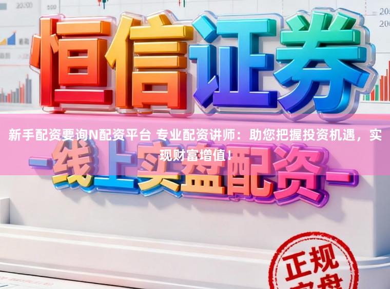 新手配资要询N配资平台 专业配资讲师：助您把握投资机遇，实现财富增值！