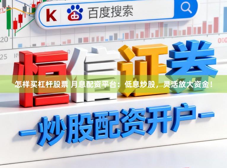 怎样买杠杆股票 月息配资平台：低息炒股，灵活放大资金！