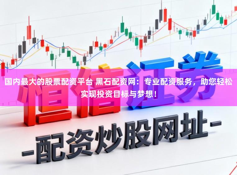 国内最大的股票配资平台 黑石配资网：专业配资服务，助您轻松实现投资目标与梦想！
