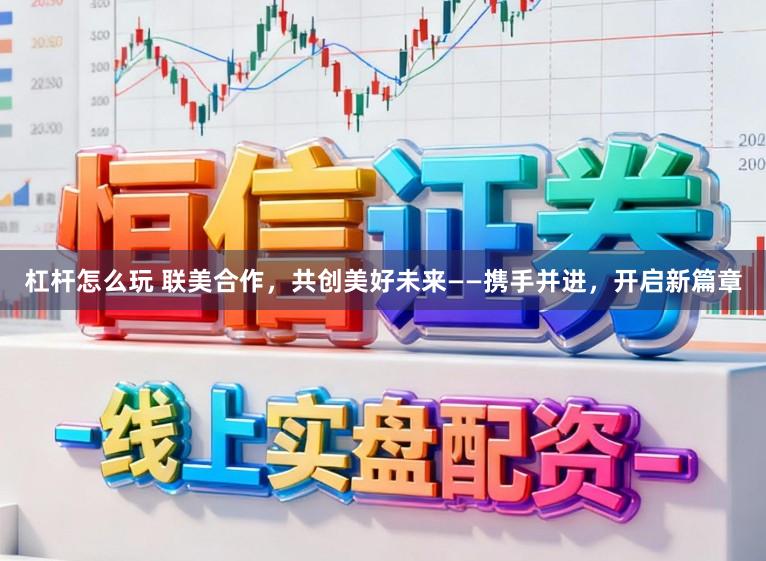 杠杆怎么玩 联美合作，共创美好未来——携手并进，开启新篇章