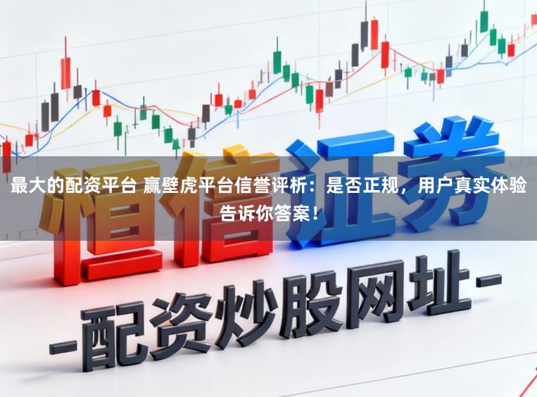最大的配资平台 赢壁虎平台信誉评析：是否正规，用户真实体验告诉你答案！