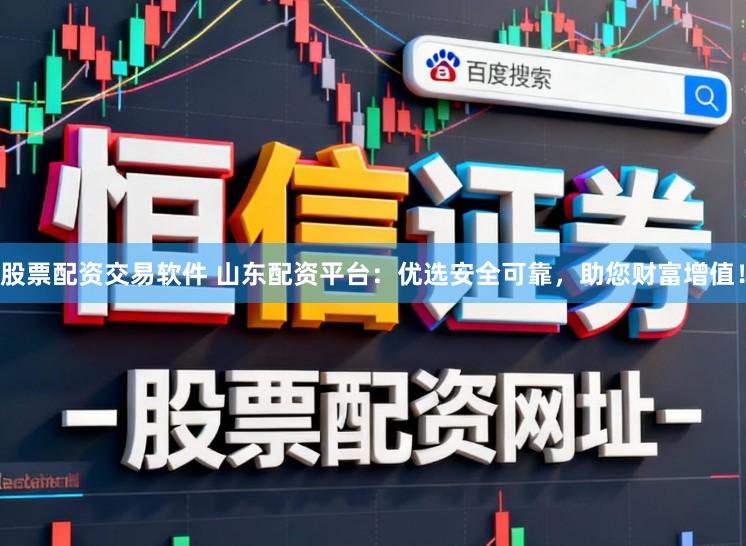股票配资交易软件 山东配资平台：优选安全可靠，助您财富增值！