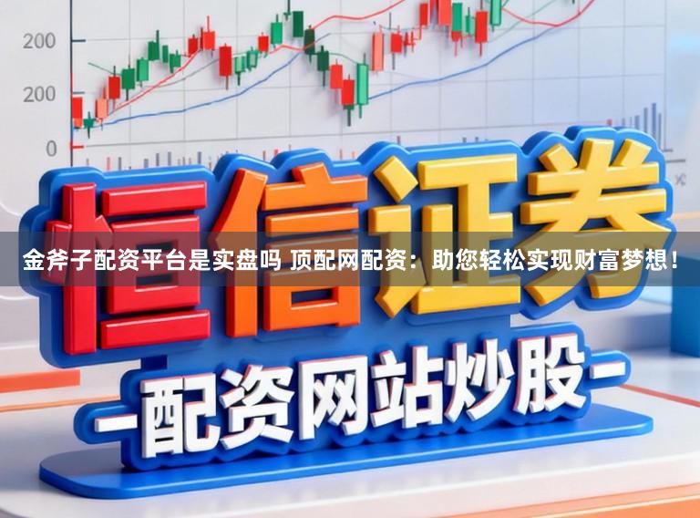 金斧子配资平台是实盘吗 顶配网配资：助您轻松实现财富梦想！