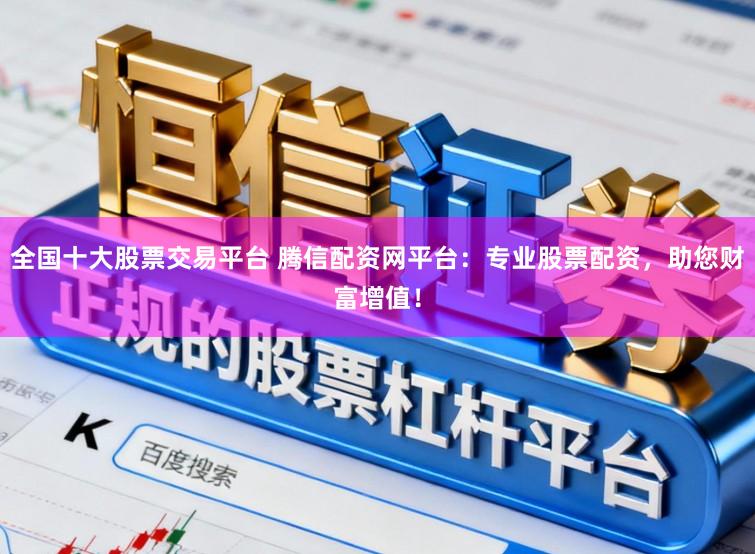 全国十大股票交易平台 腾信配资网平台：专业股票配资，助您财富增值！