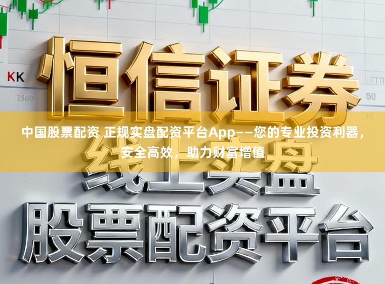 中国股票配资 正规实盘配资平台App——您的专业投资利器，安全高效，助力财富增值