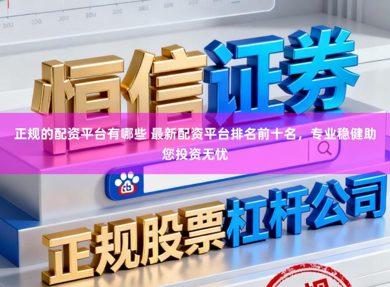 正规的配资平台有哪些 最新配资平台排名前十名，专业稳健助您投资无忧