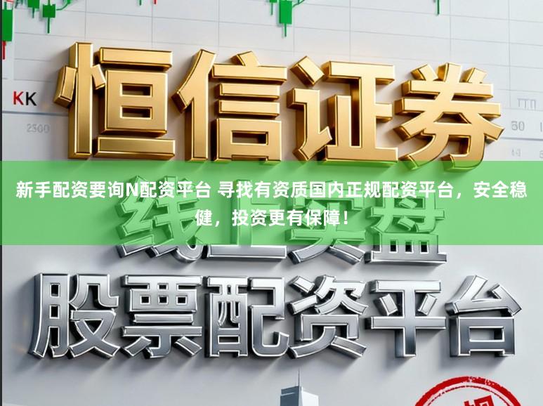 新手配资要询N配资平台 寻找有资质国内正规配资平台，安全稳健，投资更有保障！