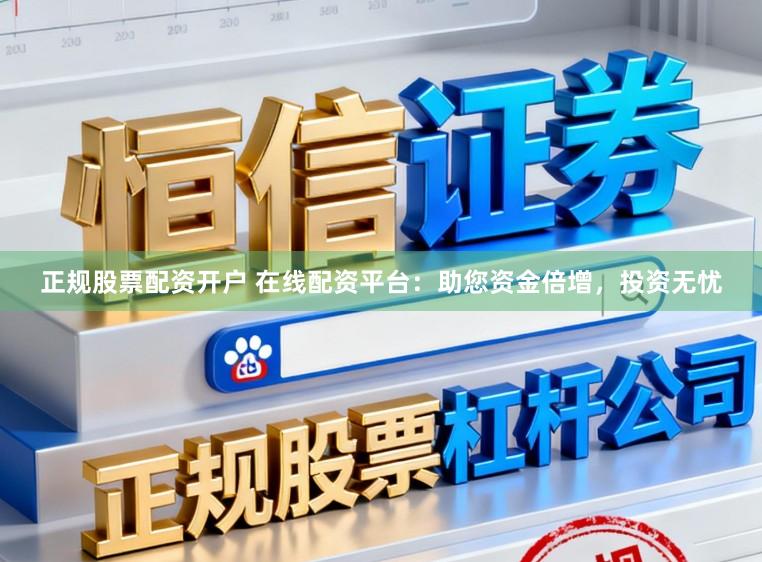 正规股票配资开户 在线配资平台：助您资金倍增，投资无忧