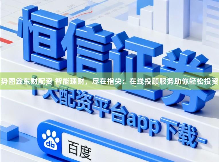 势图鑫东财配资 智能理财，尽在指尖：在线投顾服务助你轻松投资