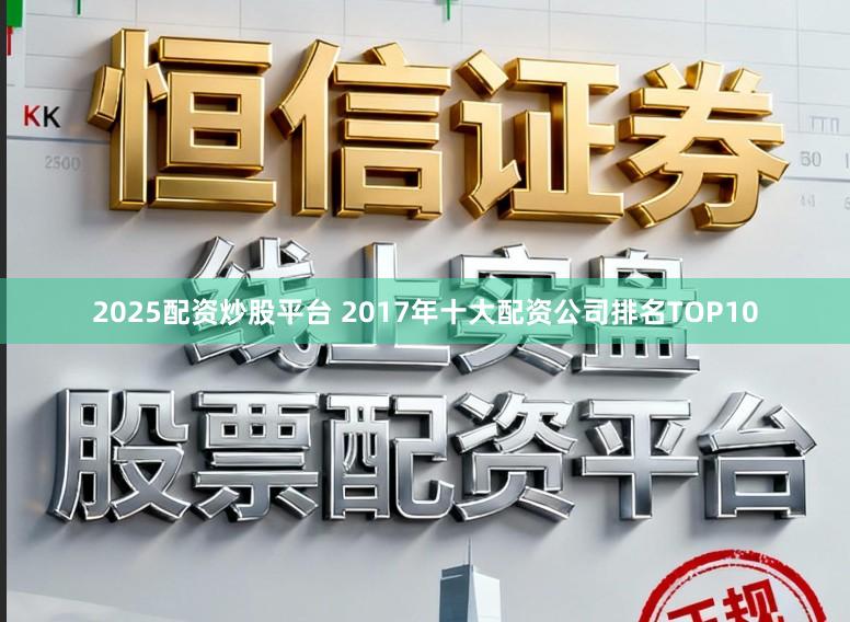 2025配资炒股平台 2017年十大配资公司排名TOP10