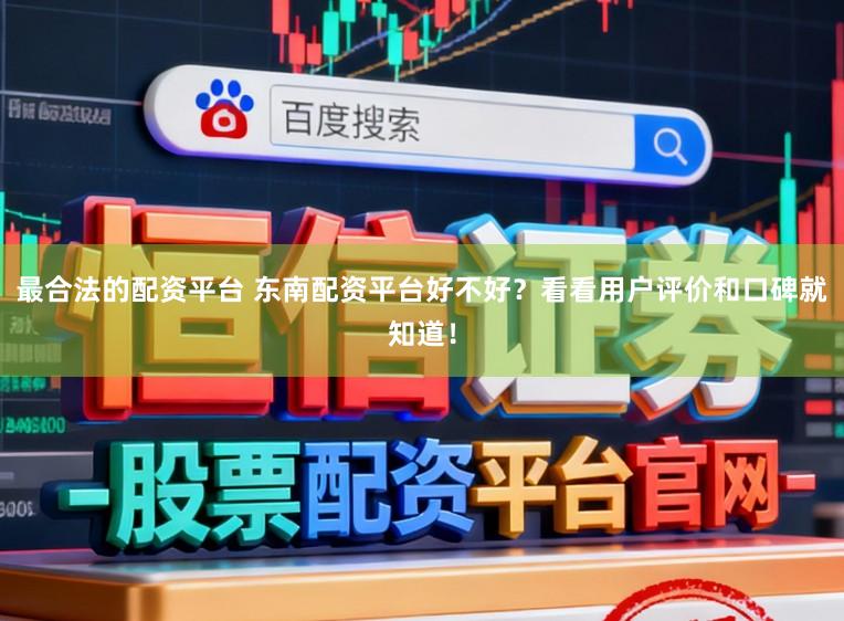 最合法的配资平台 东南配资平台好不好？看看用户评价和口碑就知道！
