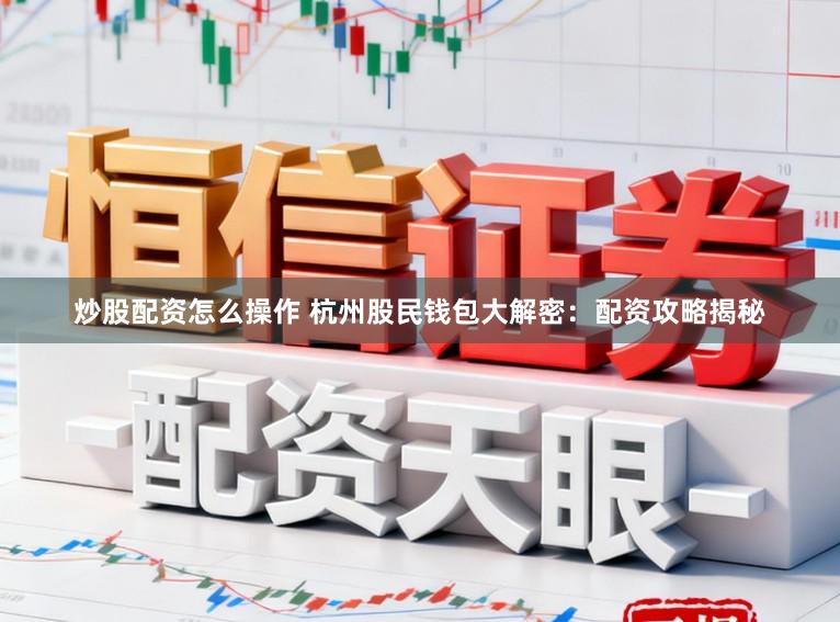 炒股配资怎么操作 杭州股民钱包大解密：配资攻略揭秘