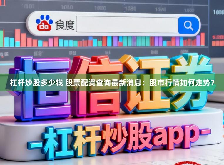 杠杆炒股多少钱 股票配资查询最新消息：股市行情如何走势？
