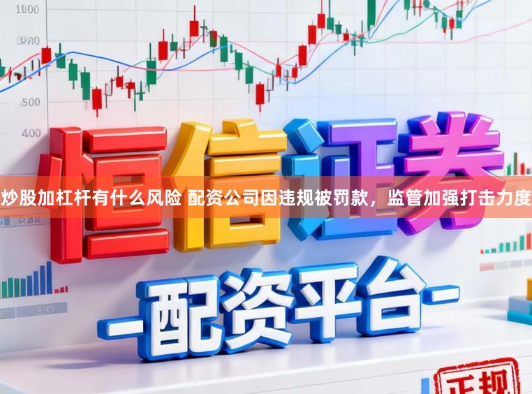 炒股加杠杆有什么风险 配资公司因违规被罚款，监管加强打击力度