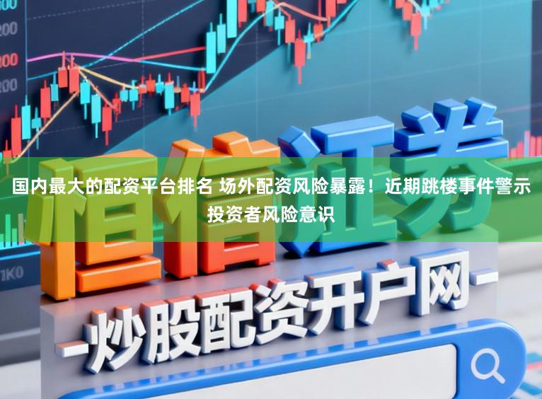 国内最大的配资平台排名 场外配资风险暴露！近期跳楼事件警示投资者风险意识