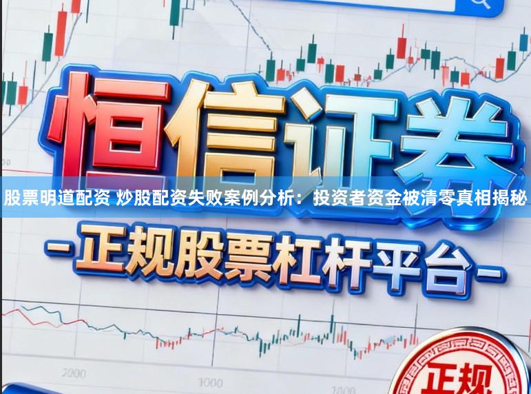 股票明道配资 炒股配资失败案例分析：投资者资金被清零真相揭秘