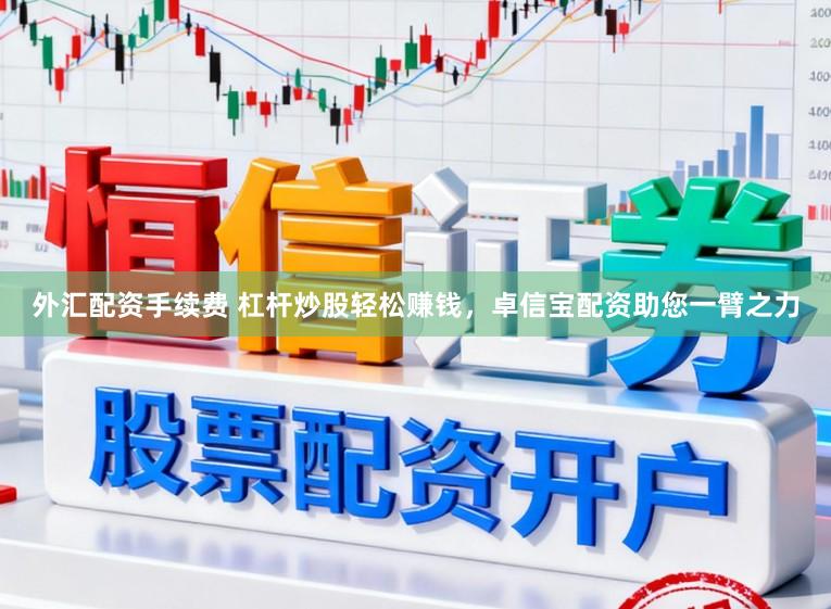 外汇配资手续费 杠杆炒股轻松赚钱，卓信宝配资助您一臂之力