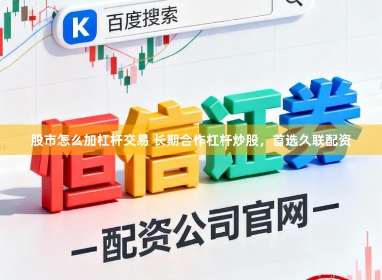 股市怎么加杠杆交易 长期合作杠杆炒股，首选久联配资