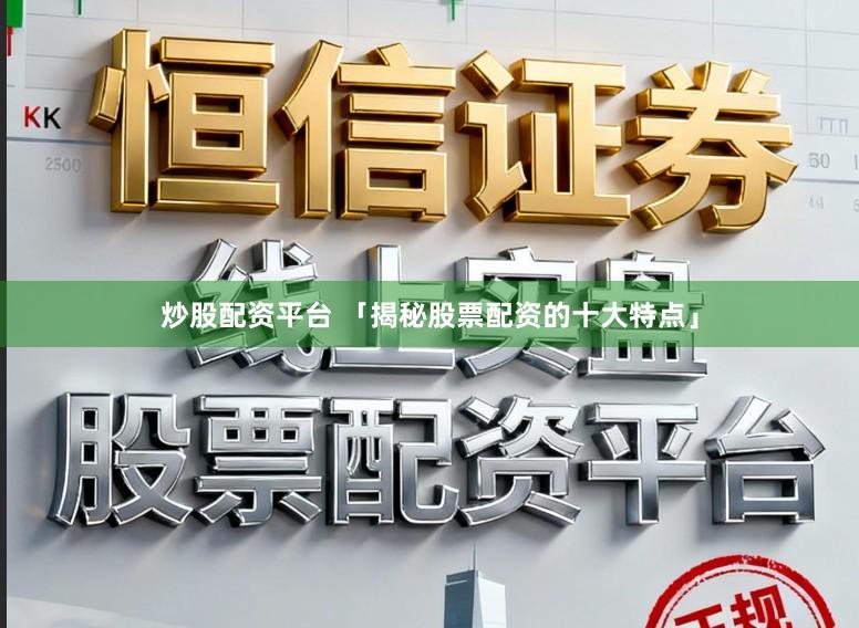 炒股配资平台 「揭秘股票配资的十大特点」