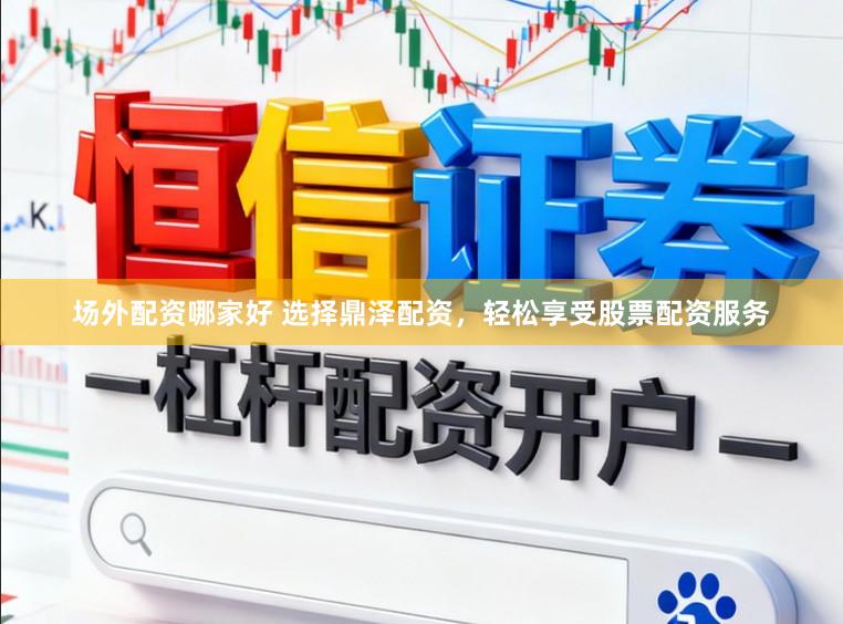 场外配资哪家好 选择鼎泽配资，轻松享受股票配资服务