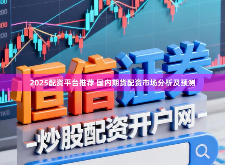 2025配资平台推荐 国内期货配资市场分析及预测