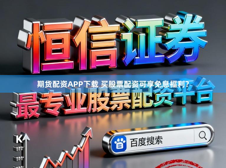 期货配资APP下载 买股票配资可享免息福利？
