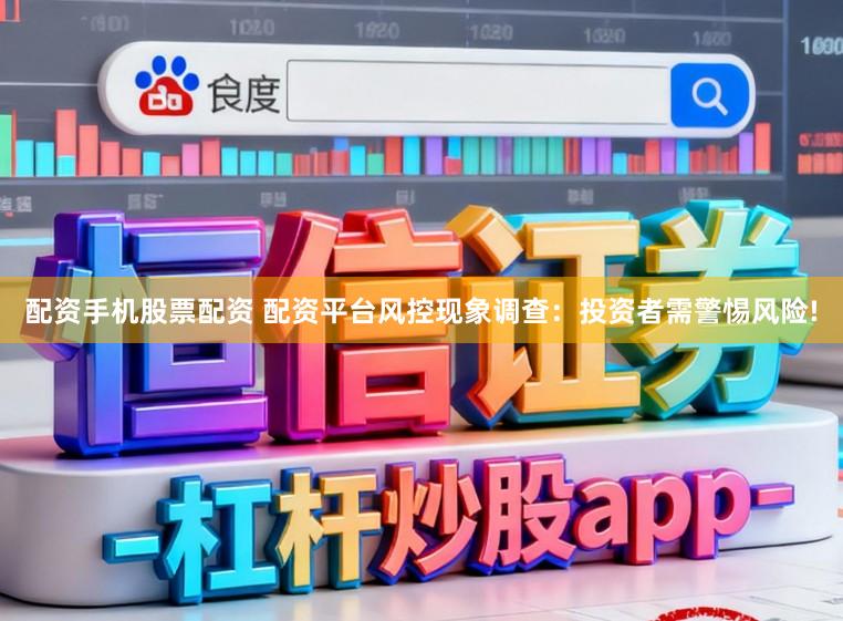 配资手机股票配资 配资平台风控现象调查：投资者需警惕风险!