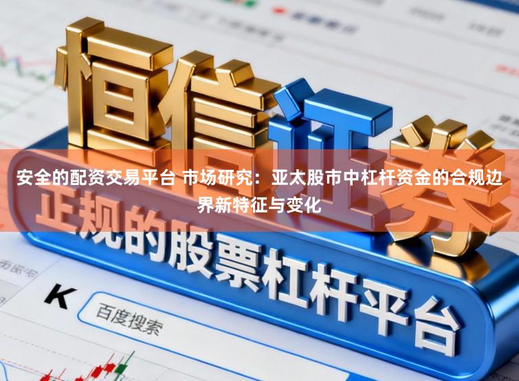 安全的配资交易平台 市场研究：亚太股市中杠杆资金的合规边界新特征与变化