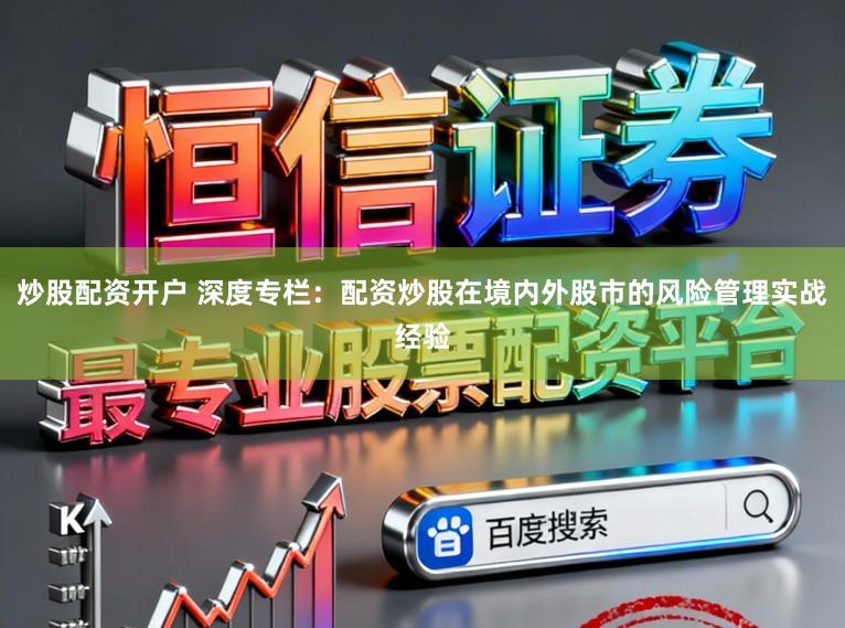 炒股配资开户 深度专栏：配资炒股在境内外股市的风险管理实战经验
