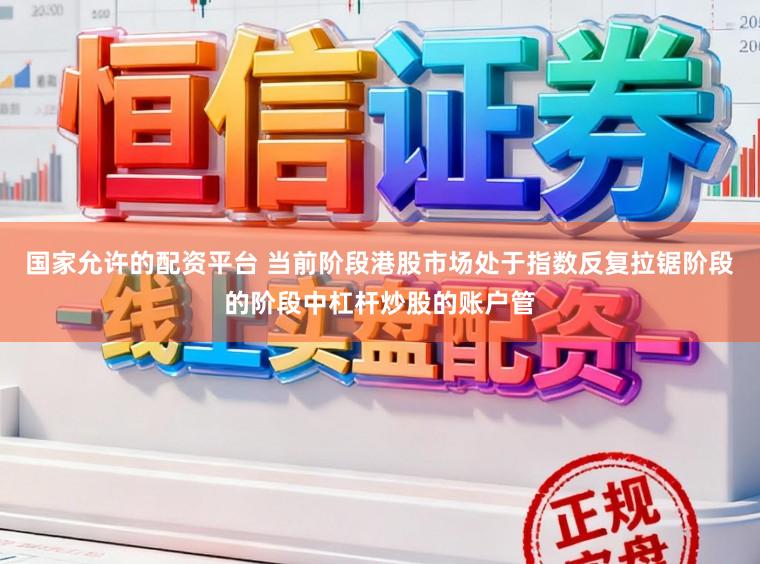 国家允许的配资平台 当前阶段港股市场处于指数反复拉锯阶段的阶段中杠杆炒股的账户管