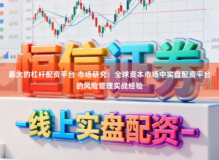 最大的杠杆配资平台 市场研究：全球资本市场中实盘配资平台的风险管理实战经验