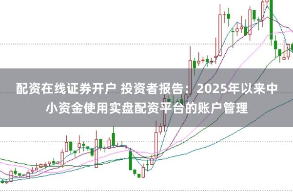 配资在线证券开户 投资者报告:2025年以来中小资金使用实盘配资平台的账户管理