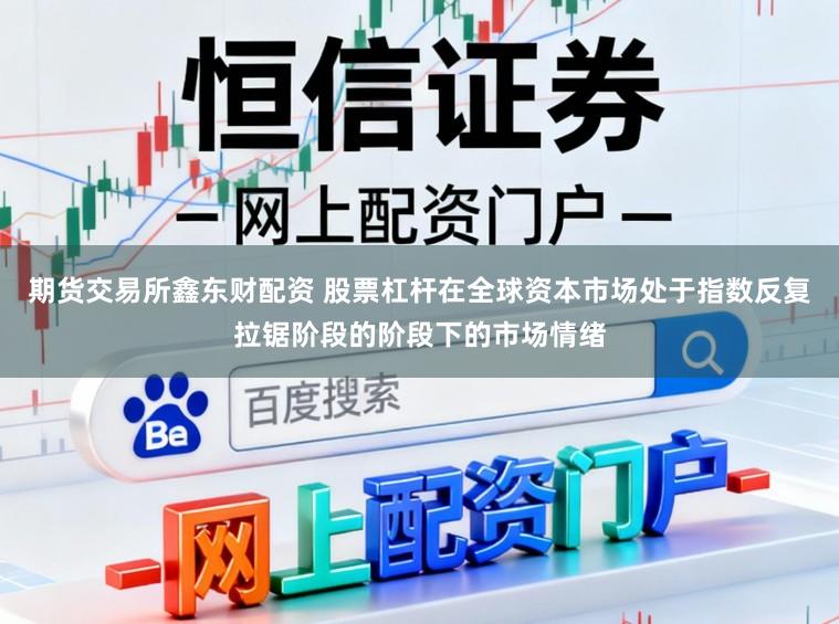 期货交易所鑫东财配资 股票杠杆在全球资本市场处于指数反复拉锯阶段的阶段下的市场情绪