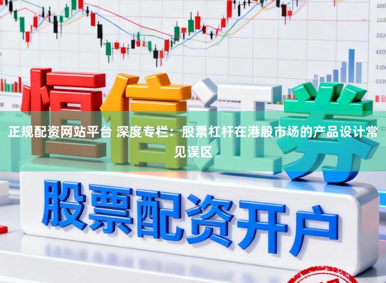 正规配资网站平台 深度专栏：股票杠杆在港股市场的产品设计常见误区