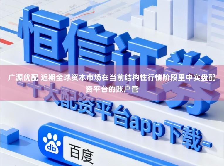 广源优配 近期全球资本市场在当前结构性行情阶段里中实盘配资平台的账户管