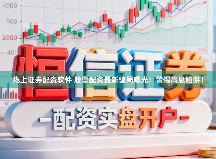线上证券配资软件 股票配资最新骗局曝光：警惕高息陷阱！
