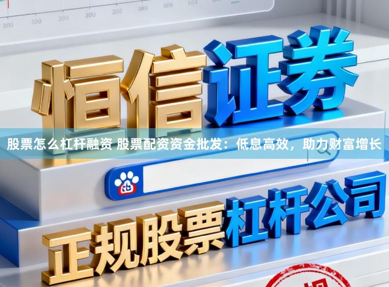 股票怎么杠杆融资 股票配资资金批发：低息高效，助力财富增长
